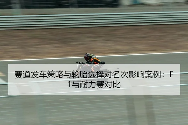 赛道发车策略与轮胎选择对名次影响案例：F1与耐力赛对比